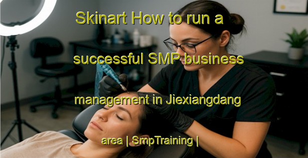 Skinart How to run a successful SMP business management in Jiexiangdang area | SmpTraining | SmpClasses | SkinartTraining-China